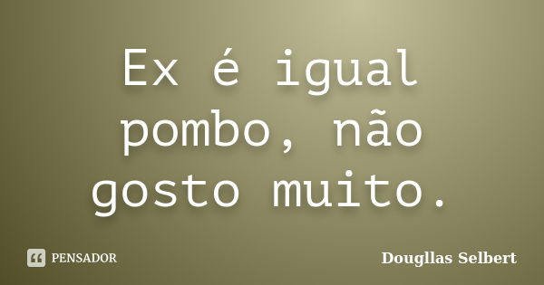 Ex é igual pombo, não gosto muito.... Frase de Dougllas Selbert.