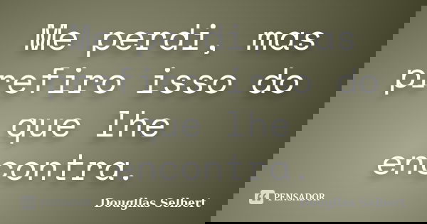 Me perdi, mas prefiro isso do que lhe encontra.... Frase de Dougllas Selbert.