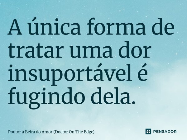 ⁠A única forma de tratar uma dor insuportável é fugindo dela.... Frase de Doutor à Beira do Amor (Doctor On The Edge).
