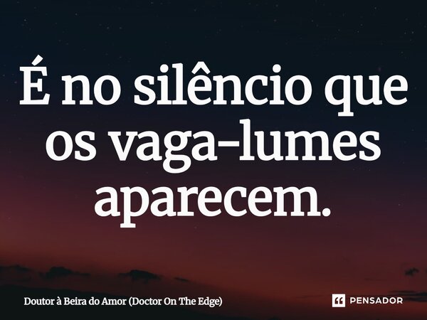 ⁠É no silêncio que os vaga-lumes aparecem.... Frase de Doutor à Beira do Amor (Doctor On The Edge).