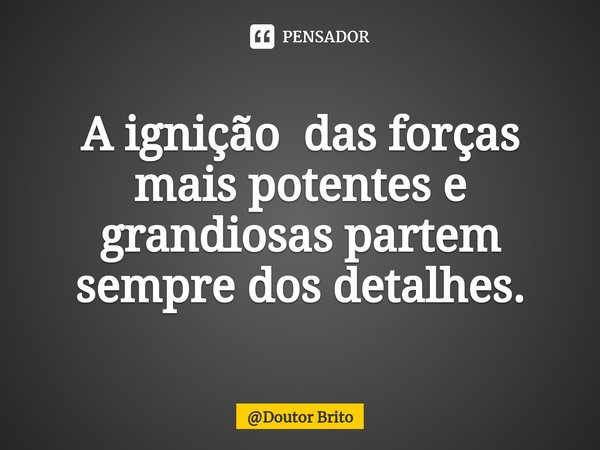 ⁠A ignição das forças mais potentes e grandiosas partem sempre dos detalhes.... Frase de Doutor Brito.