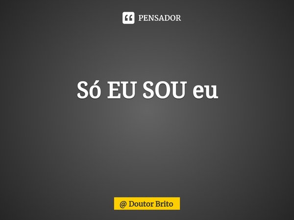 Só EU SOU eu
⁠... Frase de Doutor Brito.