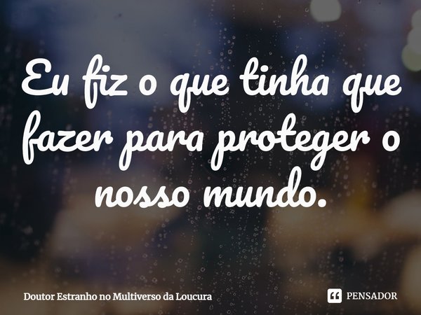 ⁠Eu fiz o que tinha que fazer para proteger o nosso mundo.... Frase de Doutor Estranho no Multiverso da Loucura.