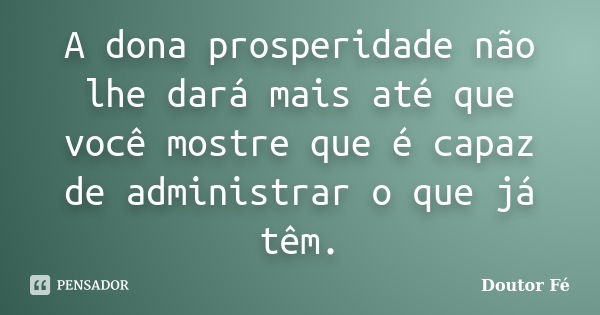 A dona prosperidade não lhe dará mais até que você mostre que é capaz de administrar o que já têm.... Frase de Doutor Fé.