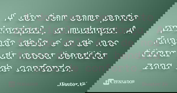 A dor tem como ponto principal, a mudança. A função dela é a de nos tirar da nossa bendita zona de conforto.... Frase de Doutor Fé.