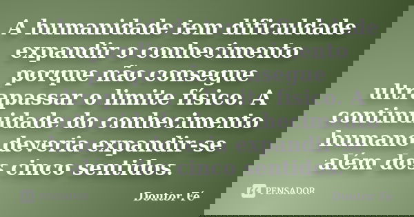 A humanidade tem dificuldade expandir o conhecimento porque não consegue ultrapassar o limite físico. A continuidade do conhecimento humano deveria expandir-se ... Frase de Doutor Fé.