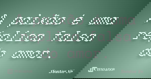 A paixão é uma réplica falsa do amor.... Frase de Doutor Fé.
