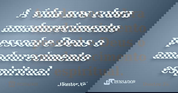A vida nos cobra amadurecimento pessoal e Deus o amadurecimento espiritual.... Frase de Doutor Fé.