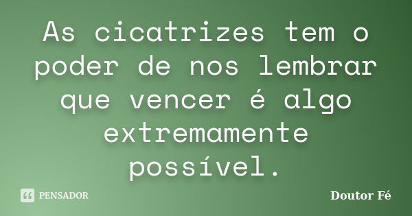 As cicatrizes tem o poder de nos lembrar que vencer é algo extremamente possível.... Frase de Doutor Fé.