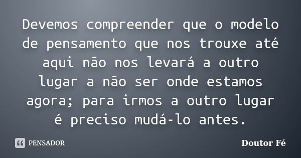 Devemos compreender que o modelo de pensamento que nos trouxe até aqui não nos levará a outro lugar a não ser onde estamos agora; para irmos a outro lugar é pre... Frase de Doutor Fé.