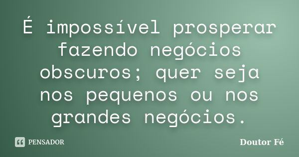 É impossível prosperar fazendo negócios obscuros; quer seja nos pequenos ou nos grandes negócios.... Frase de Doutor Fé.