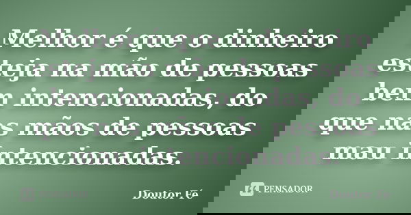 Melhor é que o dinheiro esteja na mão de pessoas bem intencionadas, do que nas mãos de pessoas mau intencionadas.... Frase de Doutor Fé.