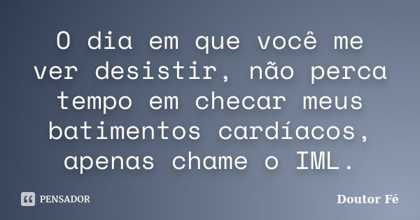 O dia em que você me ver desistir, não perca tempo em checar meus batimentos cardíacos, apenas chame o IML.... Frase de Doutor Fé.