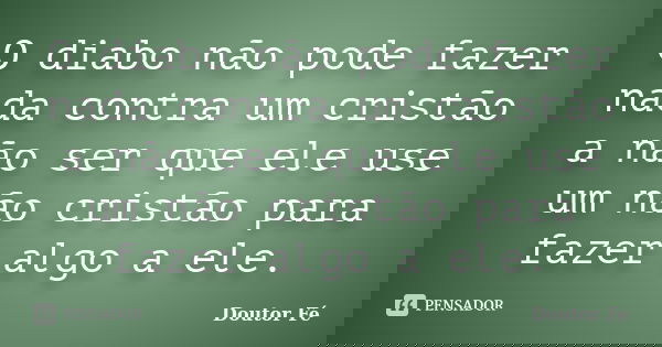 O diabo não pode fazer nada contra um cristão a não ser que ele use um não cristão para fazer algo a ele.... Frase de Doutor Fé.
