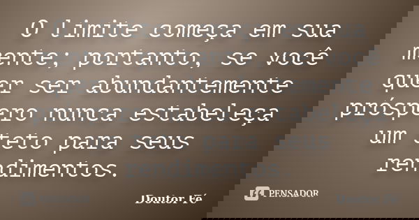 O limite começa em sua mente; portanto, se você quer ser abundantemente próspero nunca estabeleça um teto para seus rendimentos.... Frase de Doutor Fé.