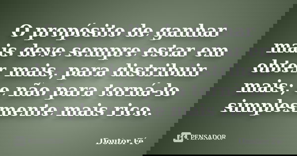 O propósito de ganhar mais deve sempre estar em obter mais, para distribuir mais; e não para torná-lo simplesmente mais rico.... Frase de Doutor Fé.
