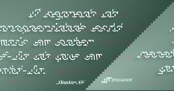 O segredo da prosperidade está mais em saber recebê-la do que em ganhá-la.... Frase de Doutor Fé.