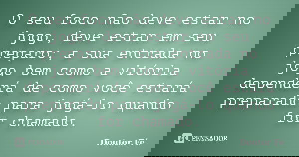 O seu foco não deve estar no jogo, deve estar em seu preparo; a sua entrada no jogo bem como a vitória dependerá de como você estará preparado para jogá-lo quan... Frase de Doutor Fé.