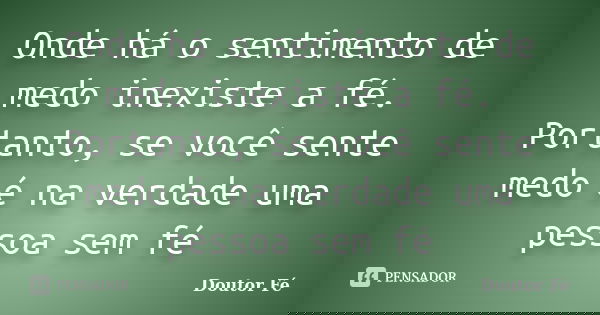 Onde há o sentimento de medo inexiste a fé. Portanto, se você sente medo é na verdade uma pessoa sem fé... Frase de Doutor Fé.