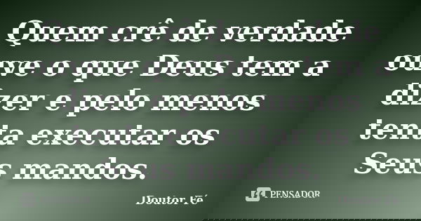Quem crê de verdade ouve o que Deus tem a dizer e pelo menos tenta executar os Seus mandos.... Frase de Doutor Fé.