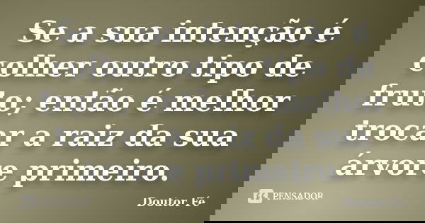 Se a sua intenção é colher outro tipo de fruto; então é melhor trocar a raiz da sua árvore primeiro.... Frase de Doutor Fé.