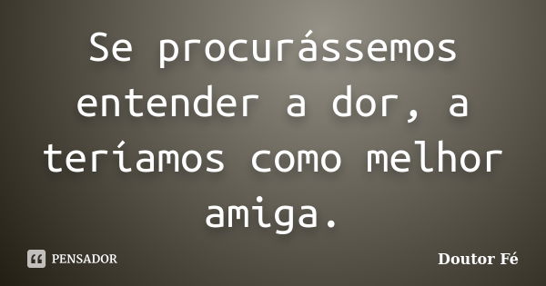 Se procurássemos entender a dor, a teríamos como melhor amiga.... Frase de Doutor Fé.