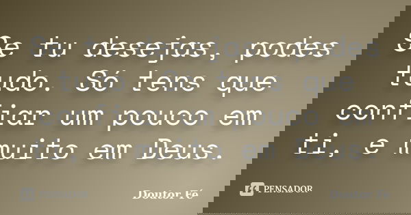 Se tu desejas, podes tudo. Só tens que confiar um pouco em ti, e muito em Deus.... Frase de Doutor Fé.