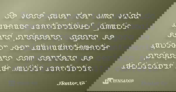 Se você quer ter uma vida apenas confortável jamais será próspero, agora se quiser ser abundantemente próspero com certeza se deliciará de muito conforto.... Frase de Doutor Fé.