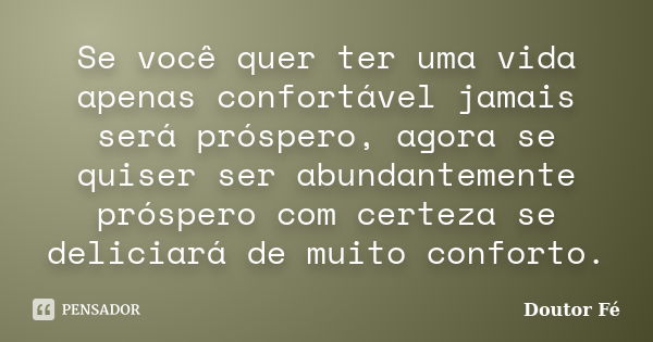 Se você quer ter uma vida apenas confortável jamais será próspero, agora se quiser ser abundantemente próspero com certeza se deliciará de muito conforto.... Frase de Doutor Fé.