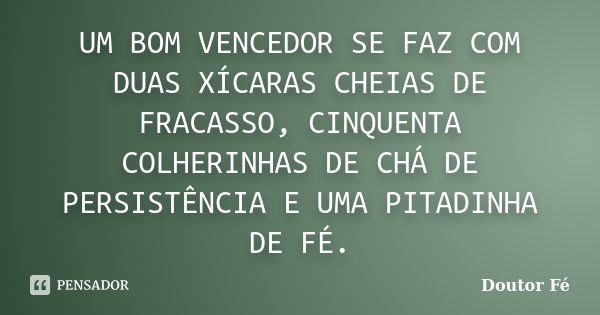 UM BOM VENCEDOR SE FAZ COM DUAS XÍCARAS CHEIAS DE FRACASSO, CINQUENTA COLHERINHAS DE CHÁ DE PERSISTÊNCIA E UMA PITADINHA DE FÉ.... Frase de Doutor Fé.