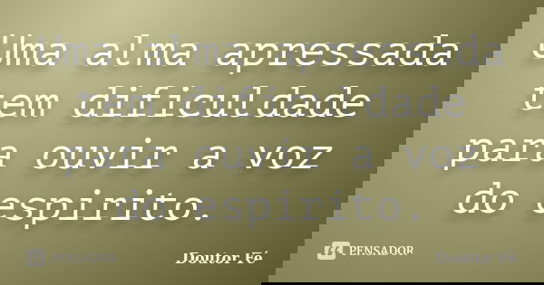 Uma alma apressada tem dificuldade para ouvir a voz do espirito.... Frase de Doutor Fé.
