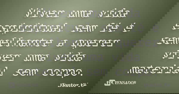 Viver uma vida espiritual sem fé é semelhante a querer viver uma vida material sem corpo.... Frase de doutor fé.