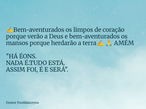 ⁠✍️Bem-aventurados os limpos de coração porque verão a Deus e bem-aventurados os mansos porque herdarão a terra✍️ 🙏 AMÉM "HÁ ÉONS. NADA É.TUDO ESTÁ. ASSIM ... Frase de Doutor Fooddanceyou.