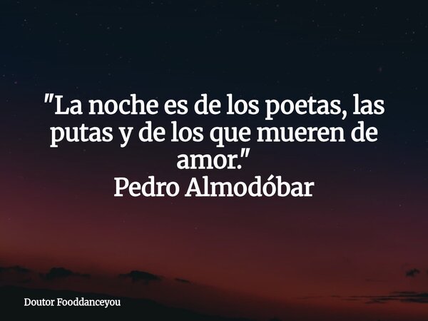 "La noche es de los poetas, las putas y de los que mueren de amor." Pedro Almodóbar... Frase de Doutor Fooddanceyou.