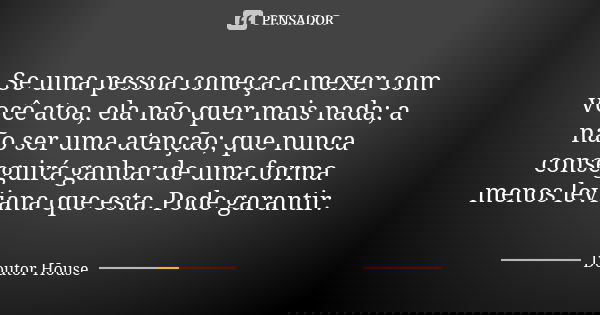 Se uma pessoa começa a mexer com você atoa, ela não quer mais nada; a não ser uma atenção; que nunca conseguirá ganhar de uma forma menos leviana que esta. Pode... Frase de Doutor House.