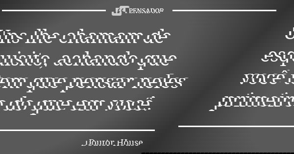 Uns lhe chamam de esquisito, achando que você tem que pensar neles primeiro do que em você.... Frase de Doutor House.