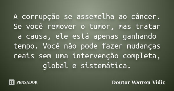 A corrupção se assemelha ao câncer. Se você remover o tumor, mas tratar a causa, ele está apenas ganhando tempo. Você não pode fazer mudanças reais sem uma inte... Frase de Doutor Warren Vidic.