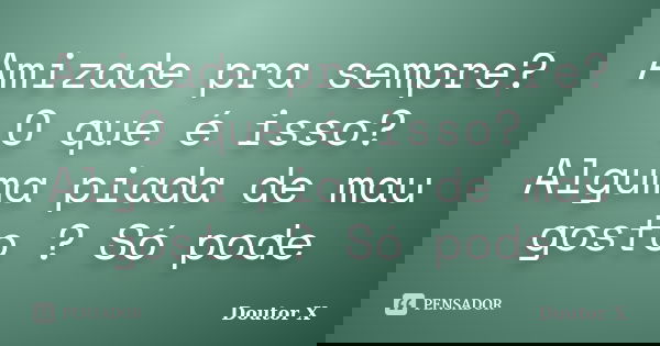 Amizade pra sempre? O que é isso? Alguma piada de mau gosto ? Só pode... Frase de Doutor X.