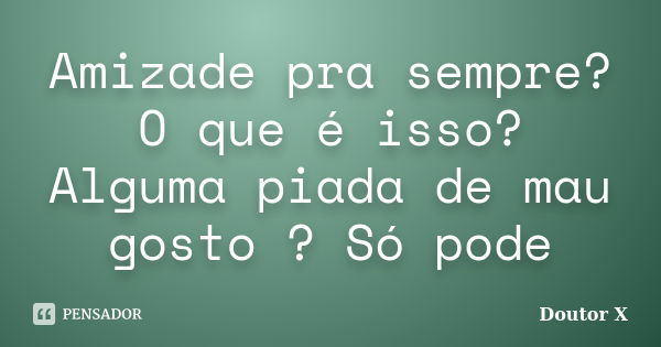 Amizade pra sempre? O que é isso? Alguma piada de mau gosto ? Só pode... Frase de Doutor X.