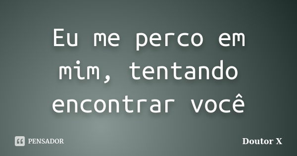 Eu me perco em mim, tentando encontrar você... Frase de Doutor X.