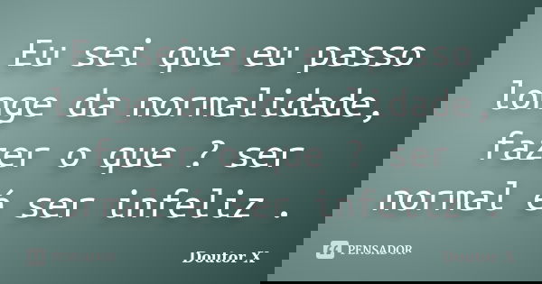 Eu sei que eu passo longe da normalidade, fazer o que ? ser normal é ser infeliz .... Frase de Doutor X.