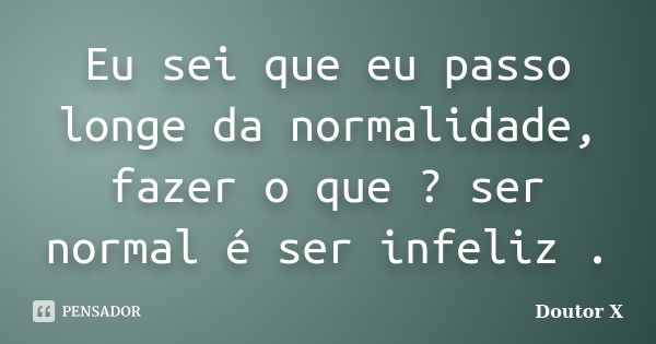 Eu sei que eu passo longe da normalidade, fazer o que ? ser normal é ser infeliz .... Frase de Doutor X.