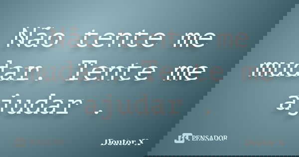Não tente me mudar. Tente me ajudar .... Frase de Doutor X.