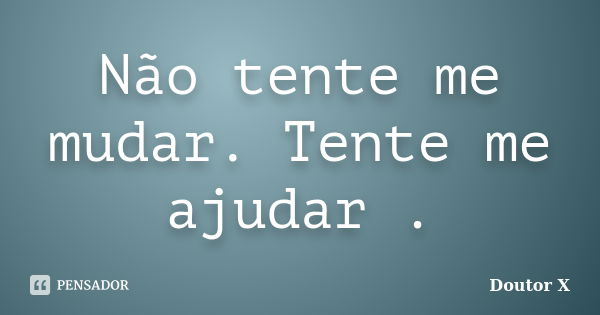 Não tente me mudar. Tente me ajudar .... Frase de Doutor X.