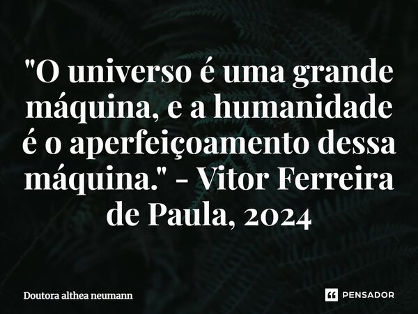 "⁠O universo é uma grande máquina, e a humanidade é o aperfeiçoamento dessa máquina." - Vitor Ferreira de Paula, 2024... Frase de Doutora althea neumann.