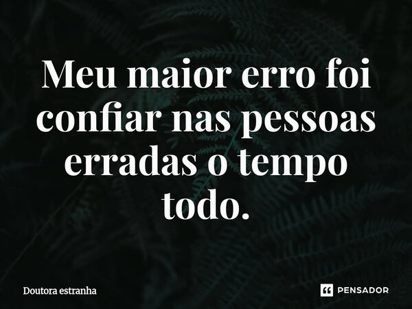 ⁠Meu maior erro foi confiar nas pessoas erradas o tempo todo.... Frase de Doutora estranha.