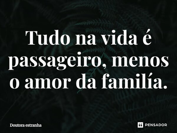 Tudo na vida é passageiro, menos o amor da família.⁠... Frase de Doutora estranha.