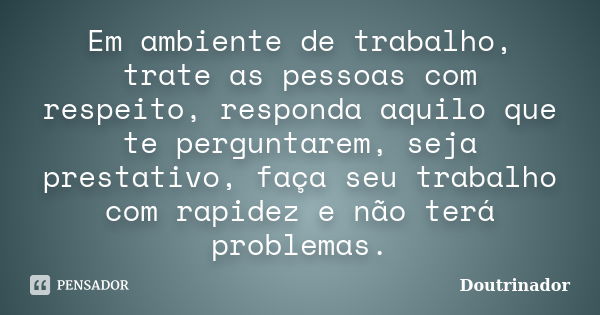 Em ambiente de trabalho, trate as pessoas com respeito, responda aquilo que te perguntarem, seja prestativo, faça seu trabalho com rapidez e não terá problemas.... Frase de Doutrinador.