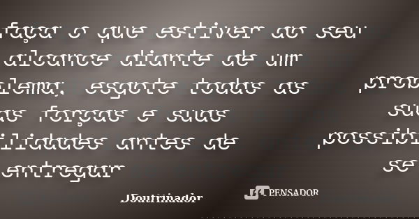 faça o que estiver ao seu alcance diante de um problema, esgote todas as suas forças e suas possibilidades antes de se entregar... Frase de Doutrinador.