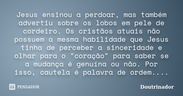 Jesus ensinou a perdoar, mas também advertiu sobre os lobos em pele de cordeiro. Os cristãos atuais não possuem a mesma habilidade que Jesus tinha de perceber a... Frase de Doutrinador.